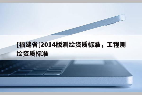 [福建省]2014版测绘资质标准，工程测绘资质标准
