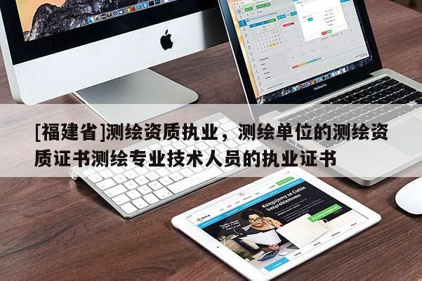 [福建省]测绘资质执业，测绘单位的测绘资质证书测绘专业技术人员的执业证书