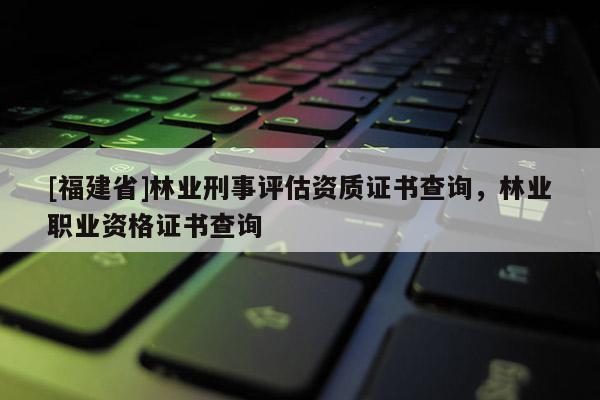 [福建省]林业刑事评估资质证书查询，林业职业资格证书查询