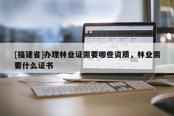 [福建省]办理林业证需要哪些资质，林业需要什么证书