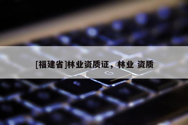 [福建省]林业资质证，林业 资质