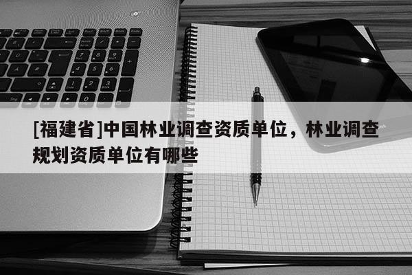[福建省]中国林业调查资质单位，林业调查规划资质单位有哪些