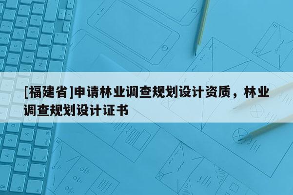 [福建省]申请林业调查规划设计资质，林业调查规划设计证书