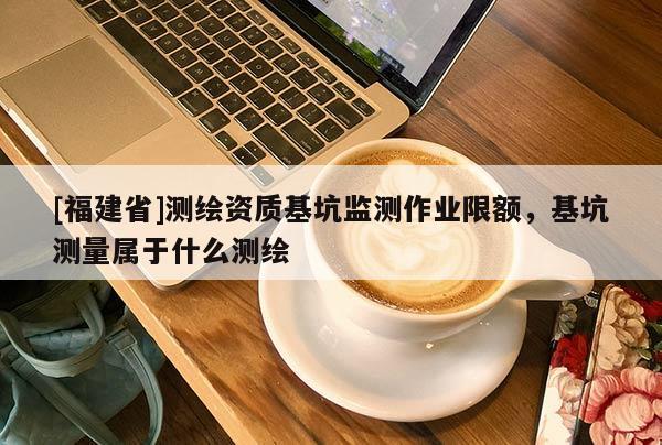 [福建省]测绘资质基坑监测作业限额，基坑测量属于什么测绘