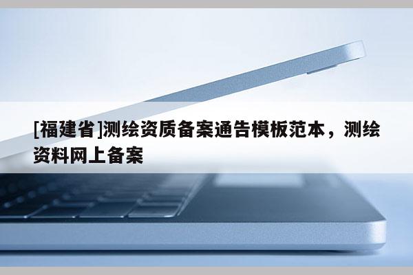 [福建省]测绘资质备案通告模板范本，测绘资料网上备案