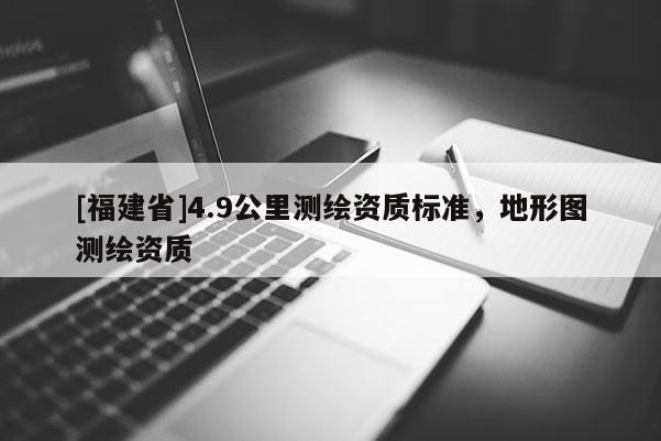 [福建省]4.9公里测绘资质标准，地形图测绘资质