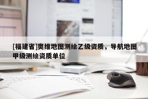 [福建省]奥维地图测绘乙级资质，导航地图甲级测绘资质单位