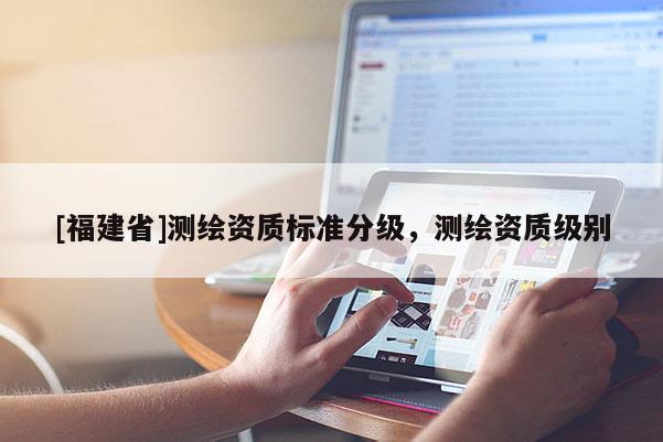[福建省]测绘资质标准分级，测绘资质级别