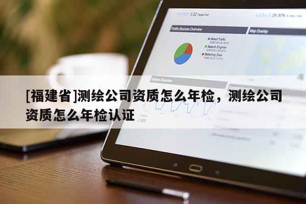 [福建省]测绘公司资质怎么年检，测绘公司资质怎么年检认证