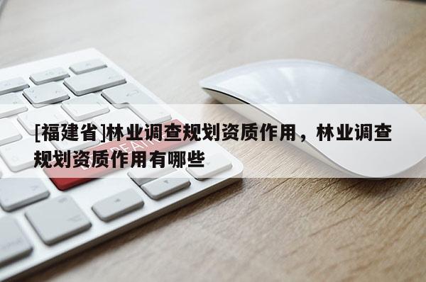 [福建省]林业调查规划资质作用，林业调查规划资质作用有哪些