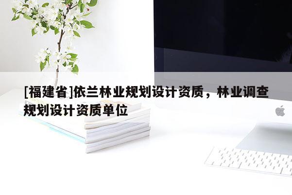 [福建省]依兰林业规划设计资质，林业调查规划设计资质单位