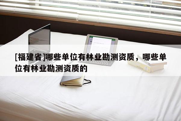 [福建省]哪些单位有林业勘测资质，哪些单位有林业勘测资质的