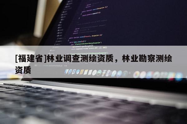 [福建省]林业调查测绘资质，林业勘察测绘资质