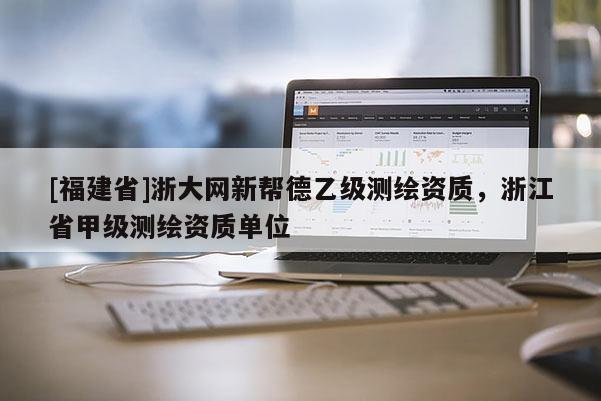 [福建省]浙大网新帮德乙级测绘资质，浙江省甲级测绘资质单位