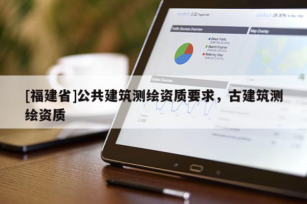 [福建省]公共建筑测绘资质要求，古建筑测绘资质