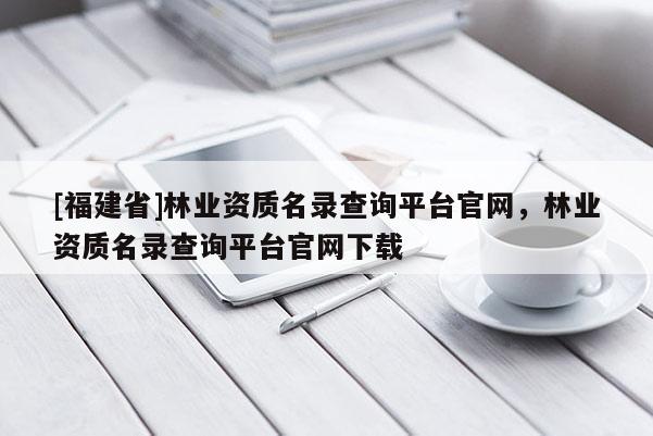 [福建省]林业资质名录查询平台官网，林业资质名录查询平台官网下载