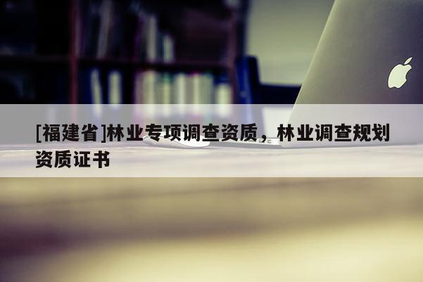 [福建省]林业专项调查资质，林业调查规划资质证书