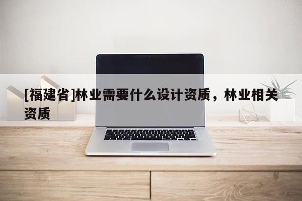 [福建省]林业需要什么设计资质，林业相关资质