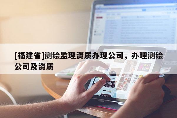 [福建省]测绘监理资质办理公司，办理测绘公司及资质