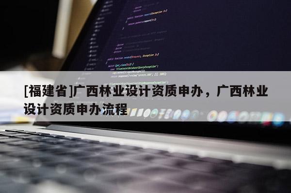 [福建省]广西林业设计资质申办，广西林业设计资质申办流程
