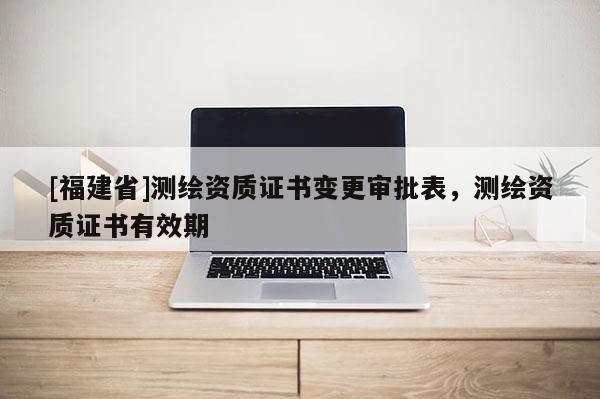 [福建省]测绘资质证书变更审批表，测绘资质证书有效期