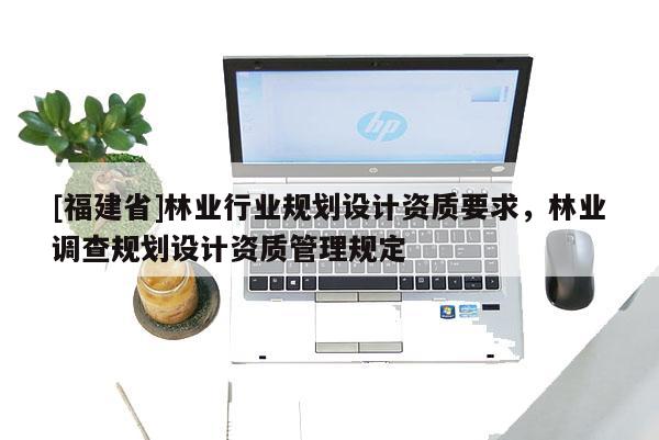 [福建省]林业行业规划设计资质要求，林业调查规划设计资质管理规定