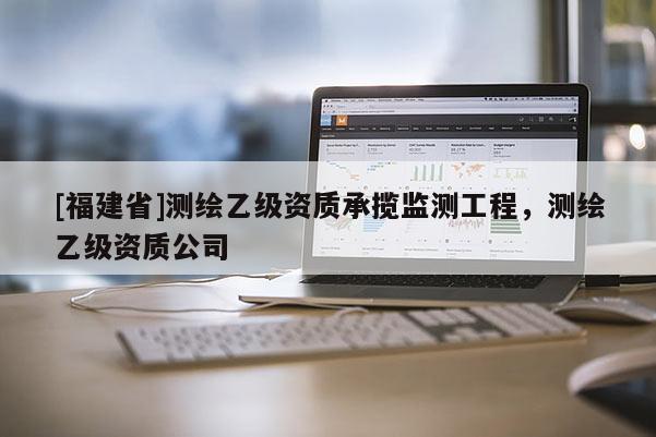 [福建省]测绘乙级资质承揽监测工程，测绘乙级资质公司