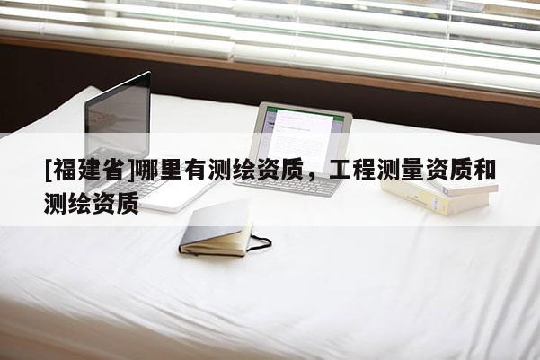 [福建省]哪里有测绘资质，工程测量资质和测绘资质