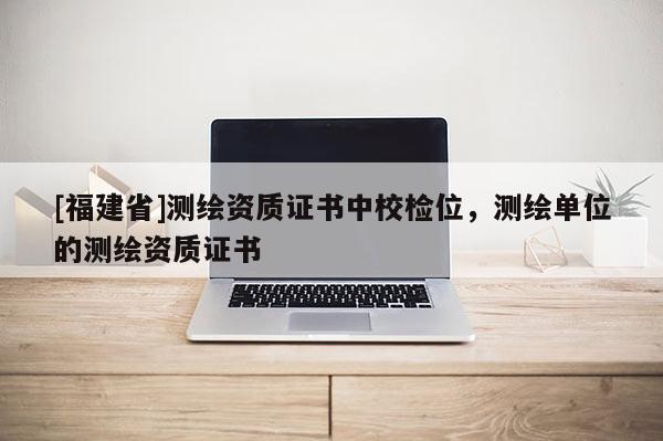 [福建省]测绘资质证书中校检位，测绘单位的测绘资质证书