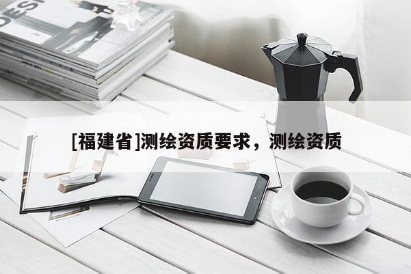 [福建省]测绘资质要求，测绘资质