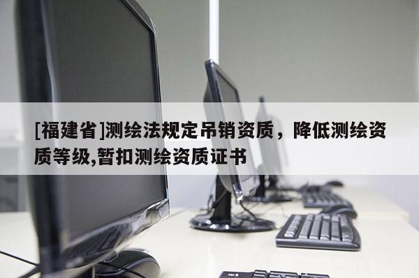 [福建省]测绘法规定吊销资质，降低测绘资质等级,暂扣测绘资质证书