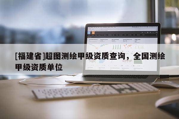[福建省]超图测绘甲级资质查询，全国测绘甲级资质单位