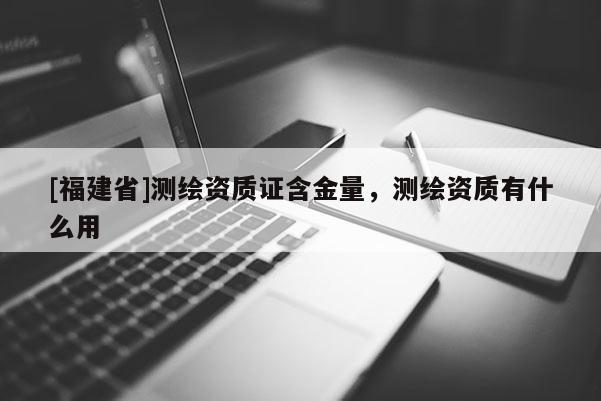 [福建省]测绘资质证含金量，测绘资质有什么用