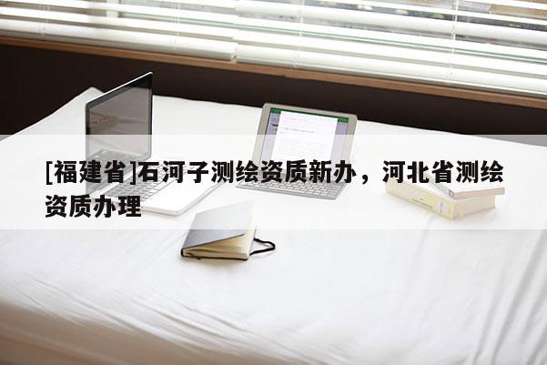 [福建省]石河子测绘资质新办，河北省测绘资质办理