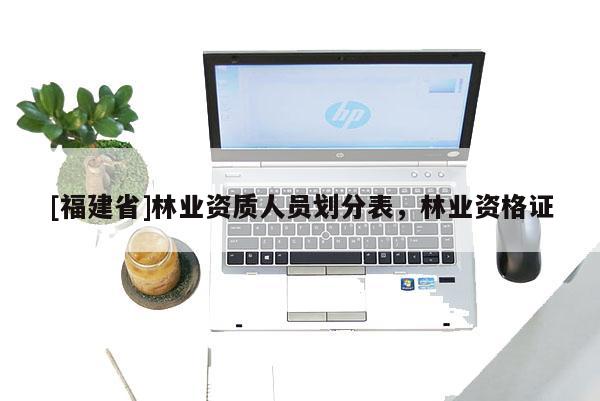 [福建省]林业资质人员划分表，林业资格证
