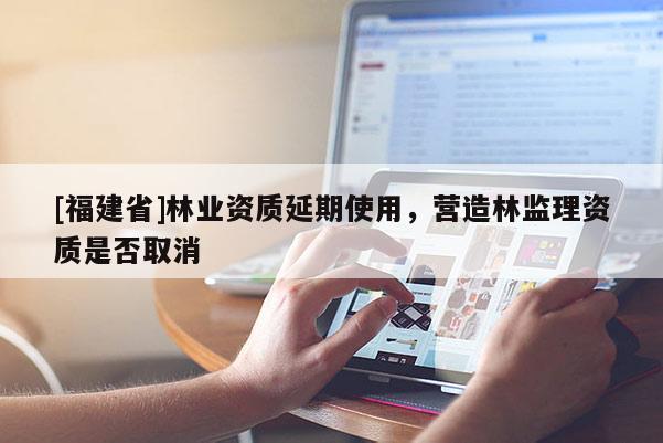 [福建省]林业资质延期使用，营造林监理资质是否取消