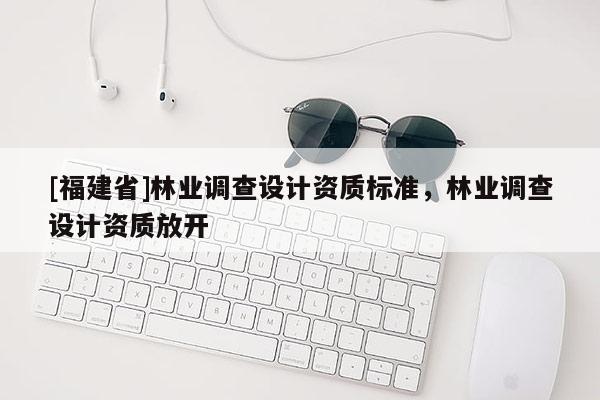 [福建省]林业调查设计资质标准，林业调查设计资质放开