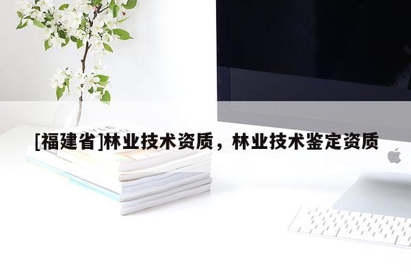 [福建省]林业技术资质，林业技术鉴定资质