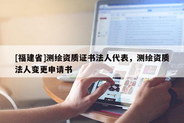 [福建省]测绘资质证书法人代表，测绘资质法人变更申请书