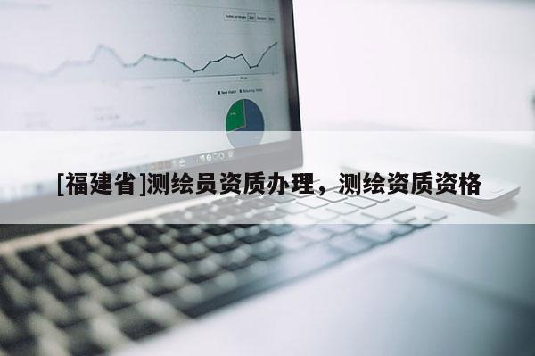 [福建省]测绘员资质办理，测绘资质资格