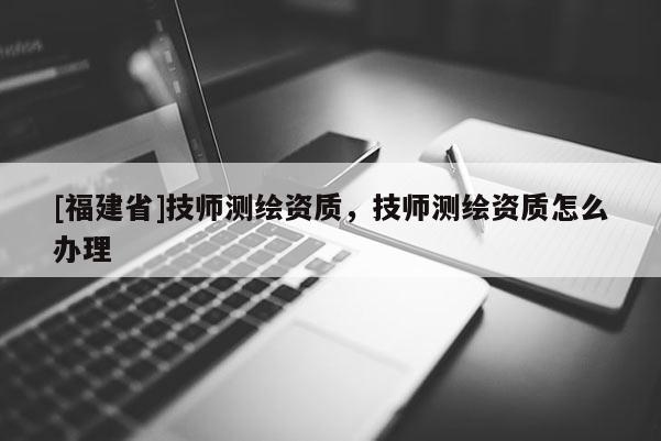[福建省]技师测绘资质，技师测绘资质怎么办理