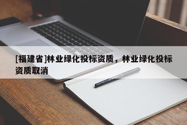 [福建省]林业绿化投标资质，林业绿化投标资质取消