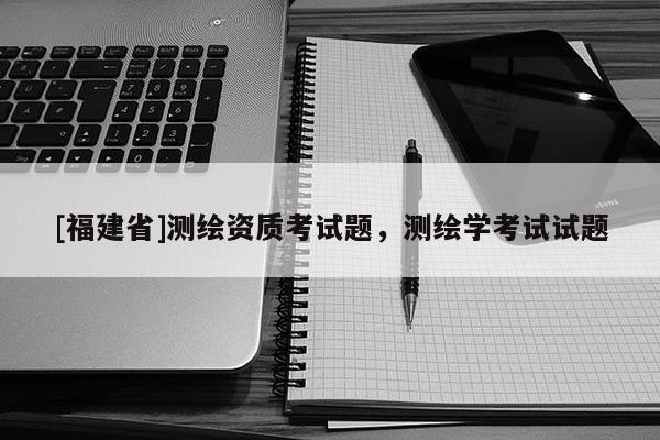 [福建省]测绘资质考试题，测绘学考试试题