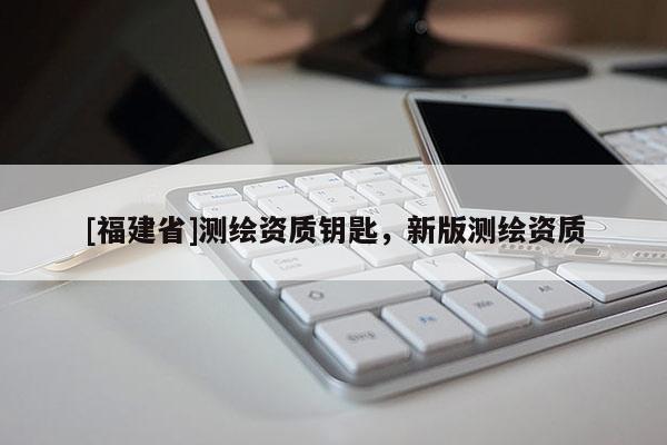 [福建省]测绘资质钥匙，新版测绘资质