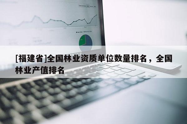 [福建省]全国林业资质单位数量排名，全国林业产值排名