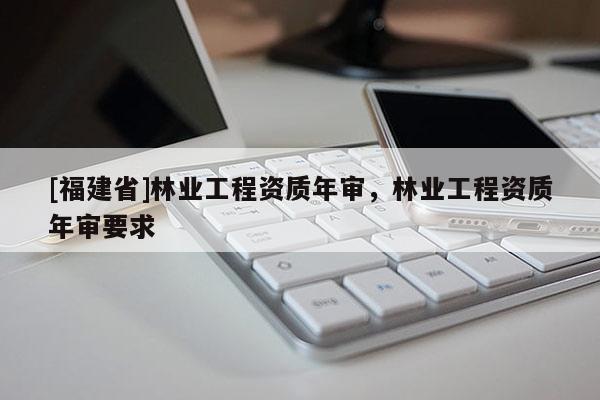 [福建省]林业工程资质年审，林业工程资质年审要求