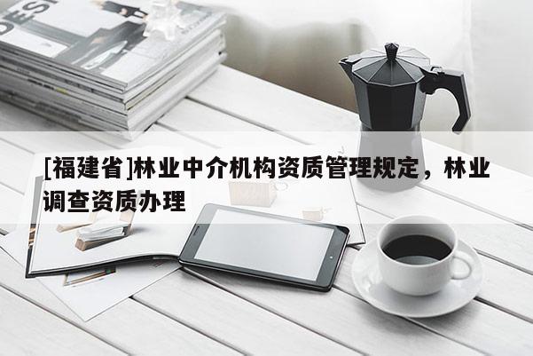 [福建省]林业中介机构资质管理规定，林业调查资质办理