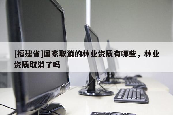 [福建省]国家取消的林业资质有哪些，林业资质取消了吗