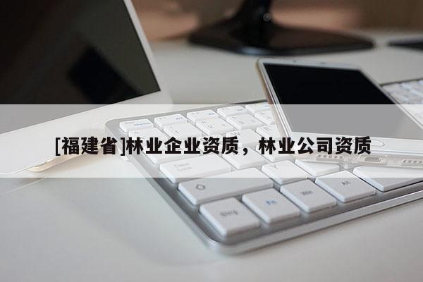 [福建省]林业企业资质，林业公司资质