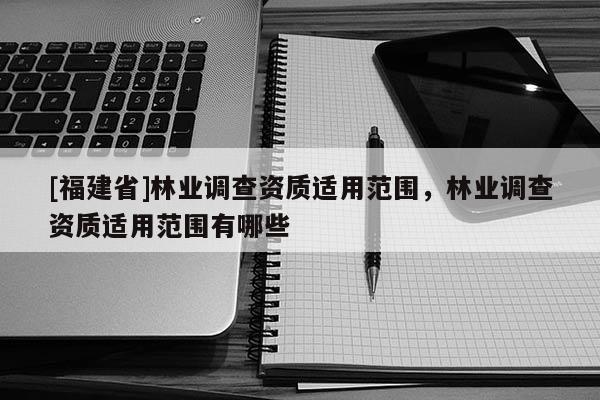 [福建省]林业调查资质适用范围，林业调查资质适用范围有哪些